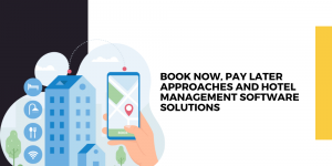 Revolutionizing Hospitality: The Impact of Book Now, Pay Later Approaches and Hotel Management Software Solutions