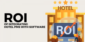 Maximizing Returns: The ROI of Integrating Hotel PMS with Software